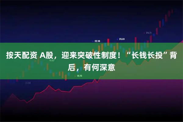 按天配资 A股，迎来突破性制度！“长钱长投”背后，有何深意