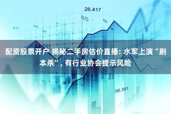 配资股票开户 揭秘二手房估价直播: 水军上演“剧本杀”, 有行业协会提示风险