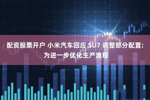 配资股票开户 小米汽车回应 SU7 调整部分配置: 为进一步优化生产流程