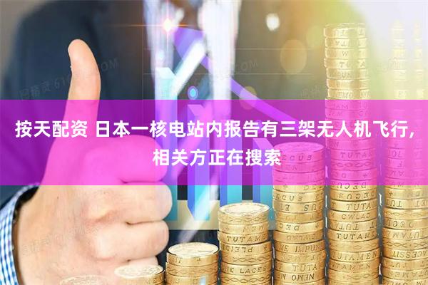 按天配资 日本一核电站内报告有三架无人机飞行, 相关方正在搜索