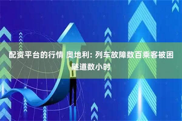 配资平台的行情 奥地利: 列车故障数百乘客被困隧道数小时