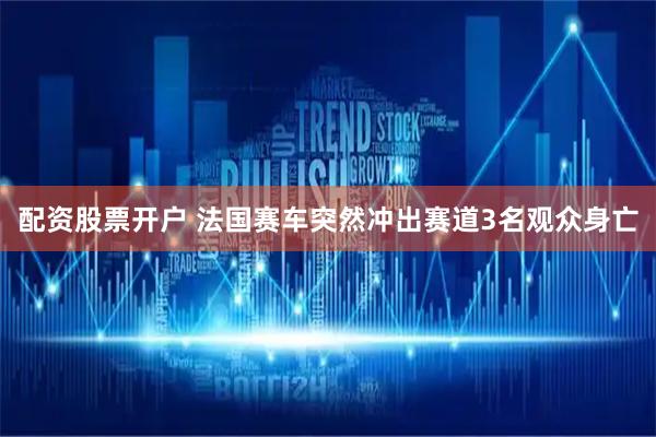 配资股票开户 法国赛车突然冲出赛道3名观众身亡