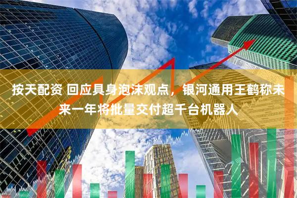 按天配资 回应具身泡沫观点，银河通用王鹤称未来一年将批量交付超千台机器人