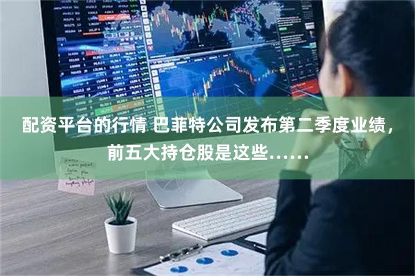 配资平台的行情 巴菲特公司发布第二季度业绩，前五大持仓股是这些……