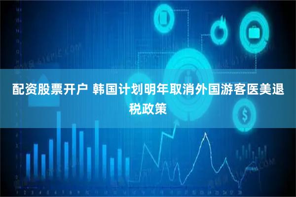 配资股票开户 韩国计划明年取消外国游客医美退税政策