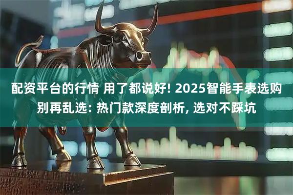 配资平台的行情 用了都说好! 2025智能手表选购别再乱选: 热门款深度剖析, 选对不踩坑