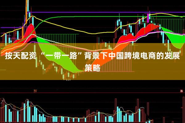 按天配资 “一带一路”背景下中国跨境电商的发展策略