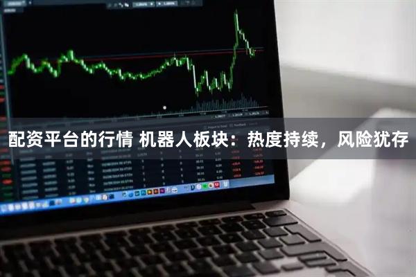 配资平台的行情 机器人板块：热度持续，风险犹存