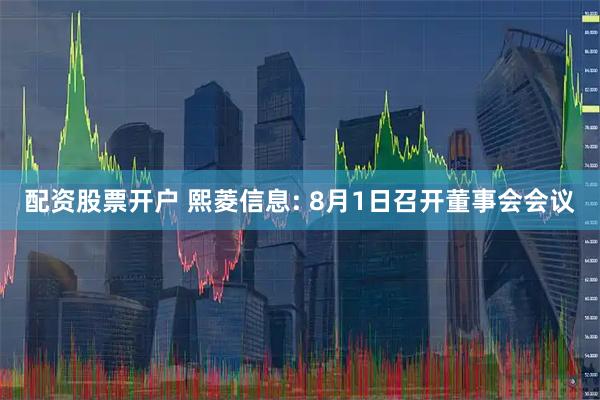 配资股票开户 熙菱信息: 8月1日召开董事会会议