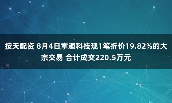 按天配资 8月4日掌趣科技现1笔折价19.82%的大宗交易 合计成交220.5万元