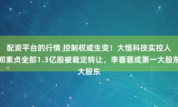 配资平台的行情 控制权或生变！大恒科技实控人郑素贞全部1.3亿股被裁定转让，李蓉蓉成第一大股东