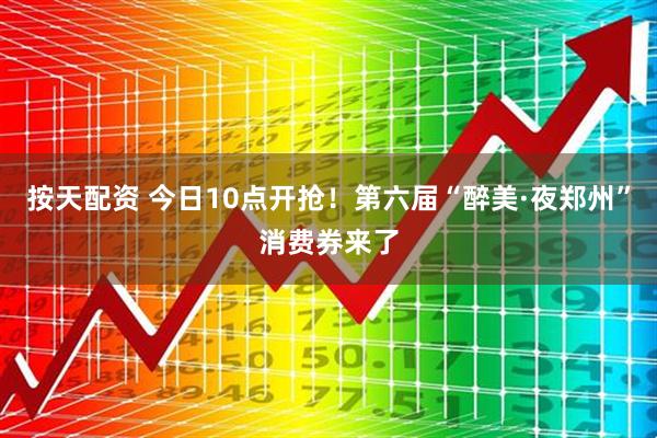 按天配资 今日10点开抢!第六届“醉美·夜郑州”消费券来了