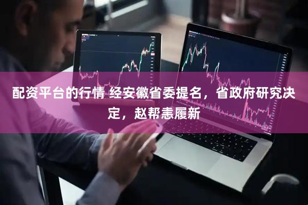 配资平台的行情 经安徽省委提名，省政府研究决定，赵帮恚履新