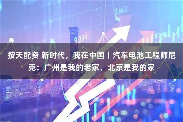 按天配资 新时代，我在中国丨汽车电池工程师尼克：广州是我的老家，北京是我的家