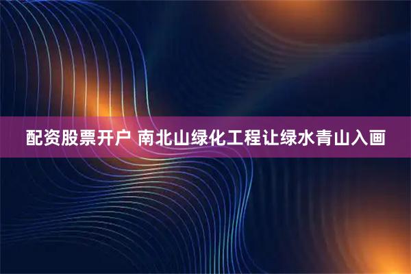 配资股票开户 南北山绿化工程让绿水青山入画