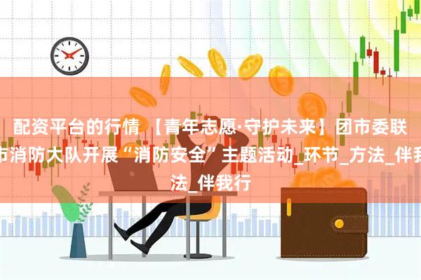 配资平台的行情 【青年志愿·守护未来】团市委联合市消防大队开展“消防安全”主题活动_环节_方法_伴我行