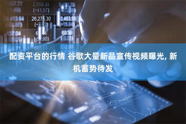 配资平台的行情 谷歌大量新品宣传视频曝光, 新机蓄势待发