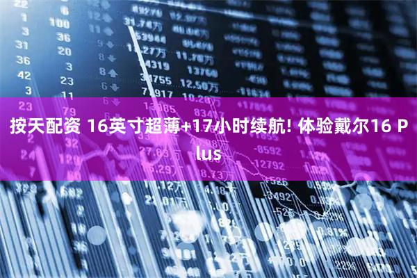 按天配资 16英寸超薄+17小时续航! 体验戴尔16 Plus