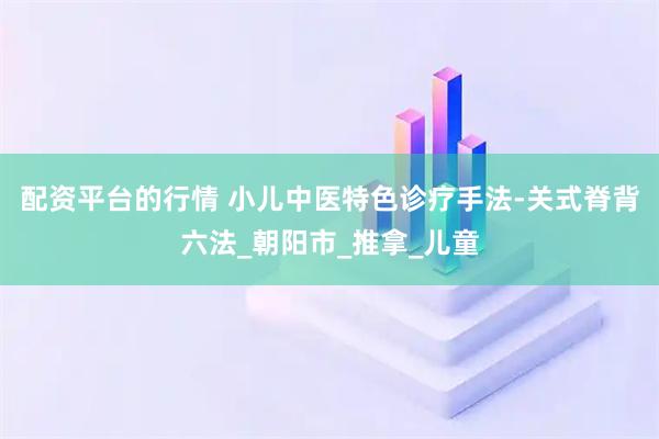 配资平台的行情 小儿中医特色诊疗手法-关式脊背六法_朝阳市_推拿_儿童