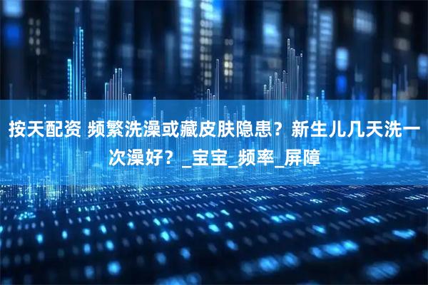 按天配资 频繁洗澡或藏皮肤隐患？新生儿几天洗一次澡好？_宝宝_频率_屏障