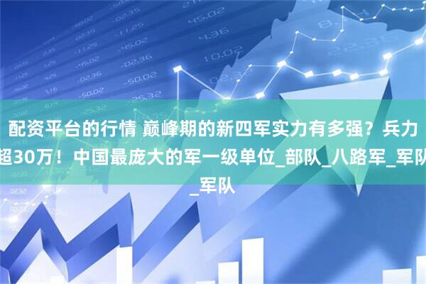 配资平台的行情 巅峰期的新四军实力有多强？兵力超30万！中国最庞大的军一级单位_部队_八路军_军队