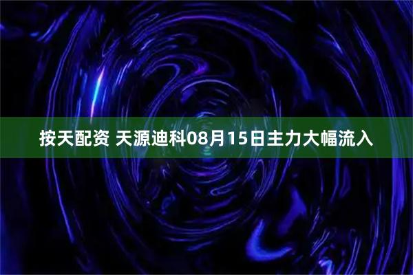 按天配资 天源迪科08月15日主力大幅流入