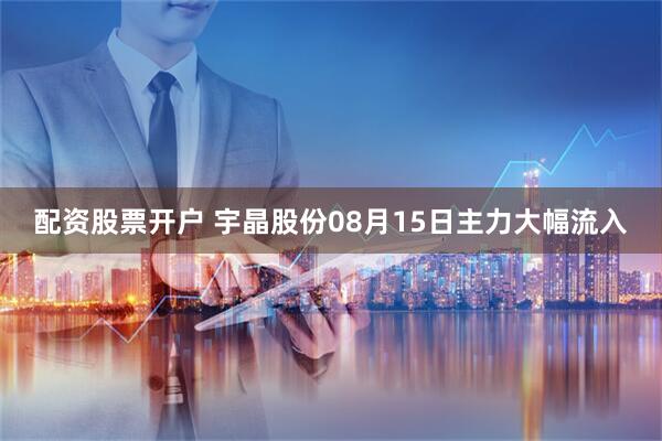 配资股票开户 宇晶股份08月15日主力大幅流入