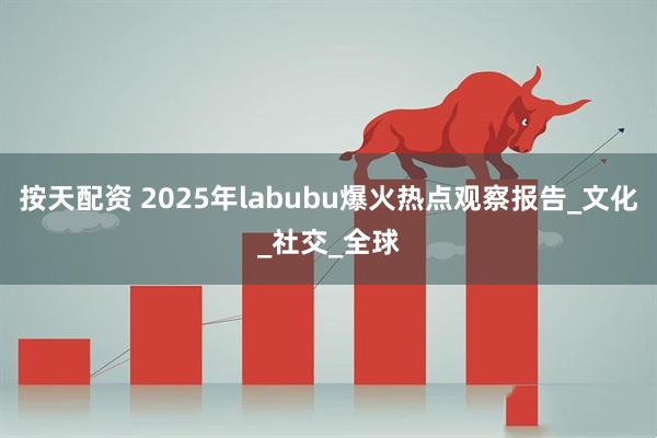 按天配资 2025年labubu爆火热点观察报告_文化_社交_全球