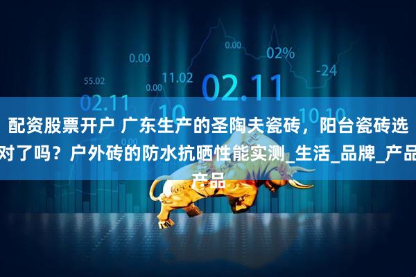 配资股票开户 广东生产的圣陶夫瓷砖，阳台瓷砖选对了吗？户外砖的防水抗晒性能实测_生活_品牌_产品