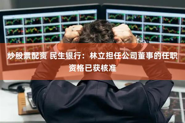炒股票配资 民生银行：林立担任公司董事的任职资格已获核准