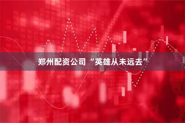 郑州配资公司 “英雄从未远去”