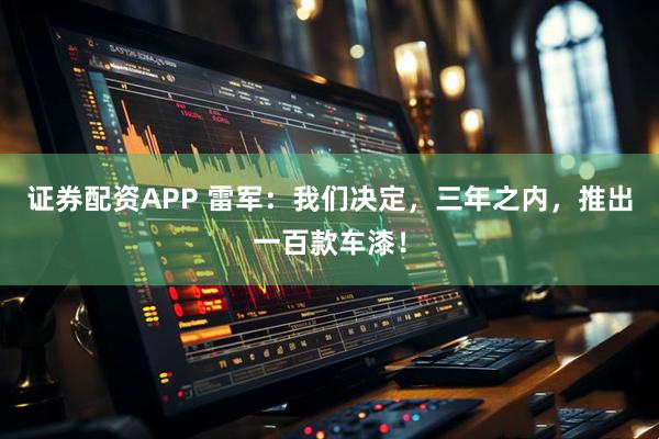 证券配资APP 雷军：我们决定，三年之内，推出一百款车漆！