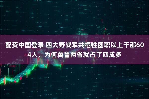 配资中国登录 四大野战军共牺牲团职以上干部604人，为何冀鲁两省就占了四成多