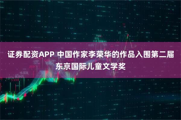 证券配资APP 中国作家李荣华的作品入围第二届东京国际儿童文学奖