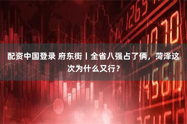 配资中国登录 府东街丨全省八强占了俩，菏泽这次为什么又行？