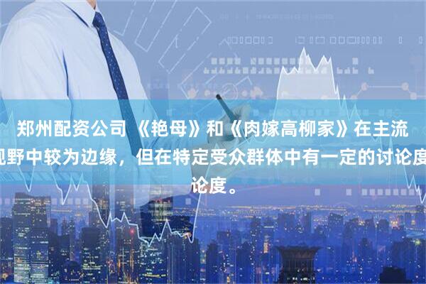 郑州配资公司 《艳母》和《肉嫁高柳家》在主流视野中较为边缘，但在特定受众群体中有一定的讨论度。