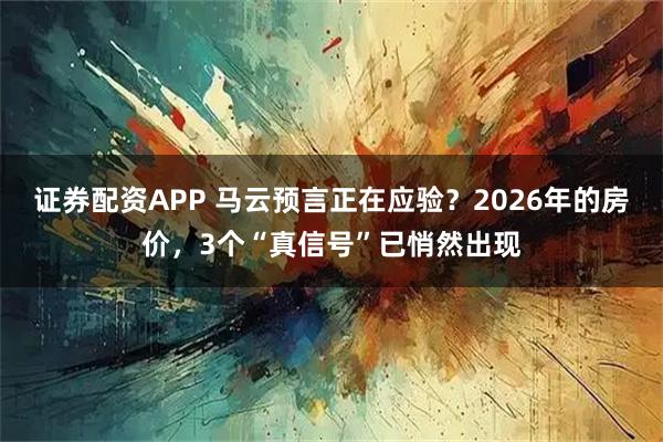 证券配资APP 马云预言正在应验？2026年的房价，3个“真信号”已悄然出现
