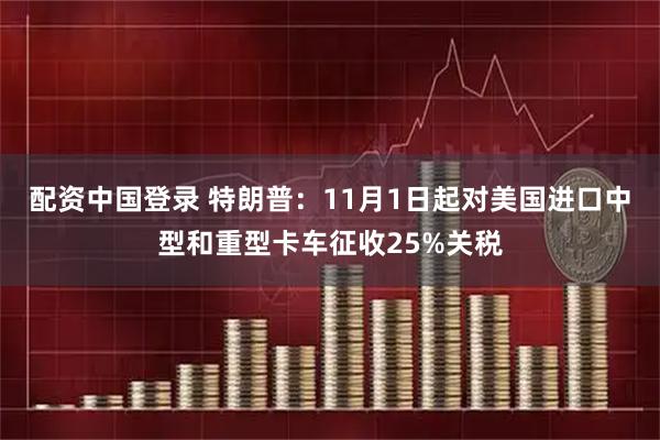 配资中国登录 特朗普：11月1日起对美国进口中型和重型卡车征收25%关税