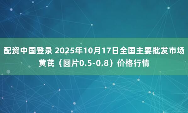 配资中国登录 2025年10月17日全国主要批发市场黄芪（圆片0.5-0.8）价格行情