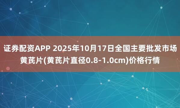 证券配资APP 2025年10月17日全国主要批发市场黄芪片(黄芪片直径0.8-1.0cm)价格行情