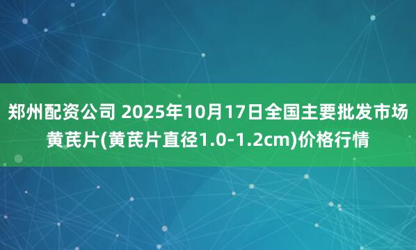 郑州配资公司 2025年10月17日全国主要批发市场黄芪片(黄芪片直径1.0-1.2cm)价格行情