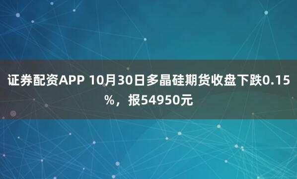 证券配资APP 10月30日多晶硅期货收盘下跌0.15%，报54950元