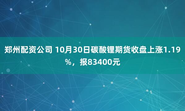 郑州配资公司 10月30日碳酸锂期货收盘上涨1.19%，报83400元