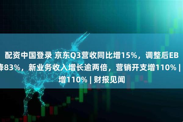 配资中国登录 京东Q3营收同比增15%，调整后EBITDA下降83%，新业务收入增长逾两倍，营销开支增110% | 财报见闻