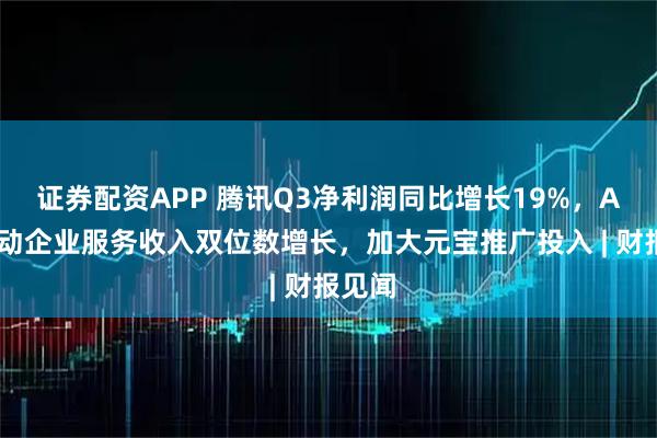 证券配资APP 腾讯Q3净利润同比增长19%,AI云推动企业服务收入双位数增长,加大元宝推广投入 | 财报见闻