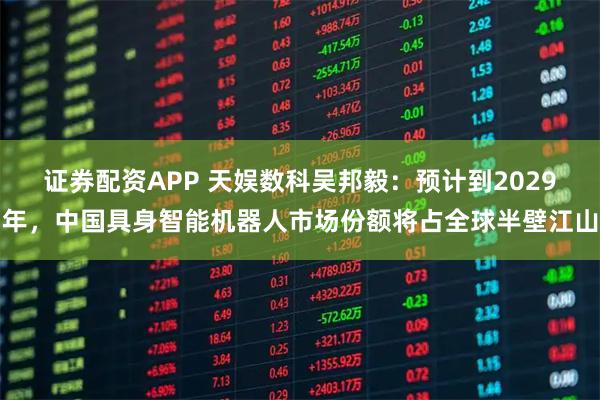 证券配资APP 天娱数科吴邦毅：预计到2029年，中国具身智能机器人市场份额将占全球半壁江山