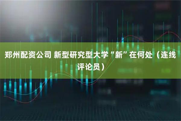 郑州配资公司 新型研究型大学“新”在何处（连线评论员）