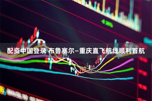配资中国登录 布鲁塞尔—重庆直飞航线顺利首航