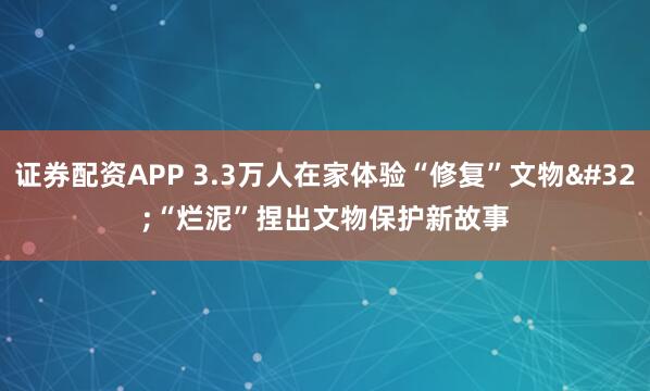 证券配资APP 3.3万人在家体验“修复”文物 “烂泥”捏出文物保护新故事