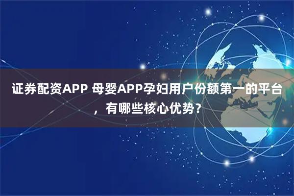 证券配资APP 母婴APP孕妇用户份额第一的平台,有哪些核心优势?